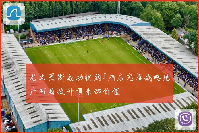 尤文图斯成功收购J酒店完善战略地产布局提升俱乐部价值