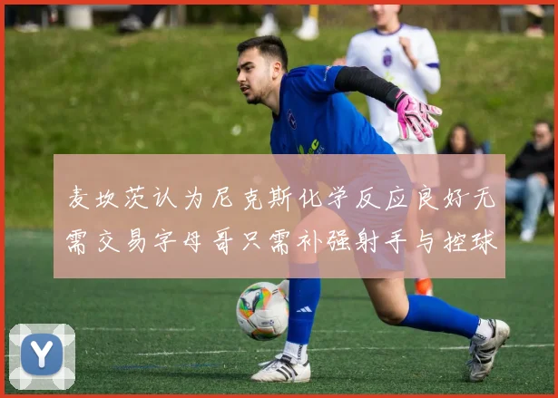 麦坎茨认为尼克斯化学反应良好无需交易字母哥只需补强射手与控球手