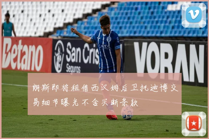 朗斯即将租借西汉姆后卫托迪博交易细节曝光不含买断条款