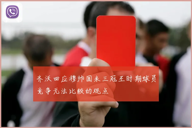 齐沃回应穆帅国米三冠王时期球员竞争无法比较的观点