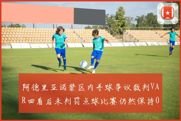 阿德里亚诺禁区内手球争议裁判VAR回看后未判罚点球比赛仍然保持0-0平局