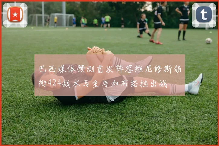 巴西媒体预测首发阵容维尼修斯领衔424战术马金与加布搭档出战