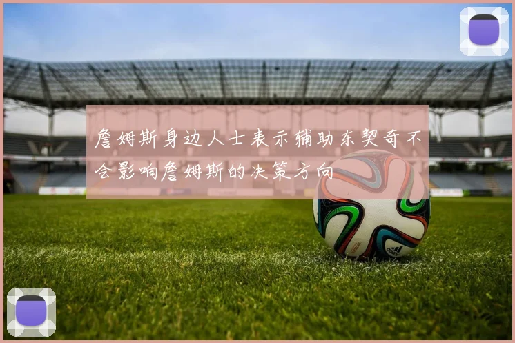 詹姆斯身边人士表示辅助东契奇不会影响詹姆斯的决策方向