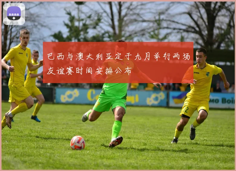 巴西与澳大利亚定于九月举行两场友谊赛时间安排公布