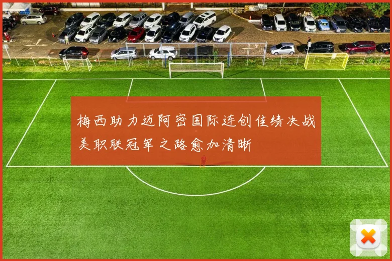 梅西助力迈阿密国际连创佳绩决战美职联冠军之路愈加清晰
