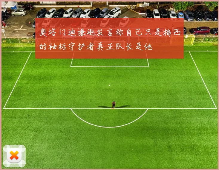 奥塔门迪谦逊发言称自己只是梅西的袖标守护者真正队长是他