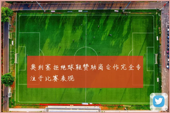 奥利塞拒绝球鞋赞助商合作完全专注于比赛表现