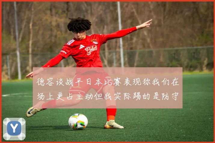 德容谈战平日本比赛表现称我们在场上更占主动但我实际踢的是防守位置