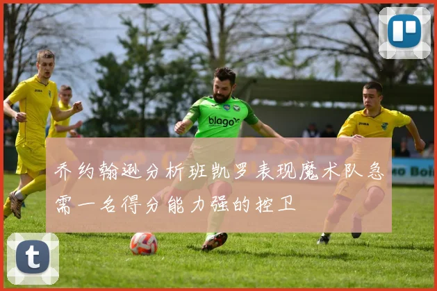 乔约翰逊分析班凯罗表现魔术队急需一名得分能力强的控卫