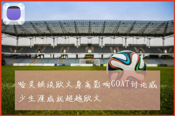 哈灵顿谈欧文身高影响GOAT讨论威少生涯成就超越欧文