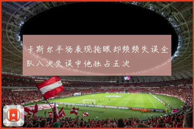 卡斯尔半场表现抢眼却频频失误全队八次失误中他独占五次