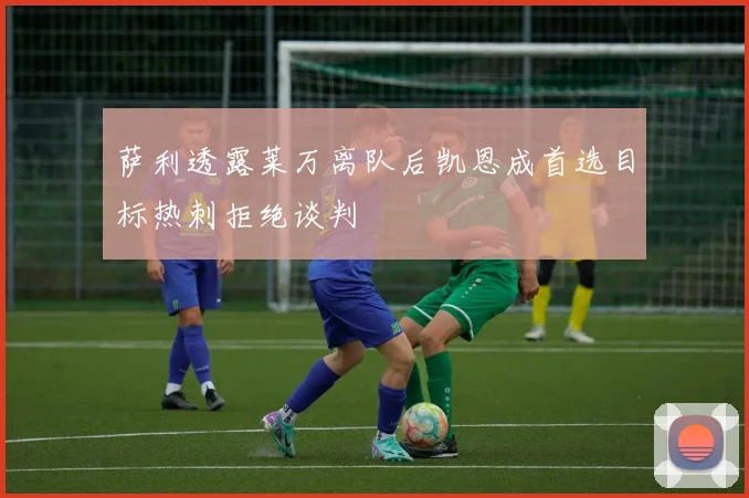萨利透露莱万离队后凯恩成首选目标热刺拒绝谈判