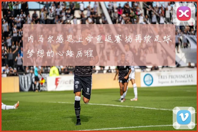 内马尔感恩上帝重返赛场再续足球梦想的心路历程