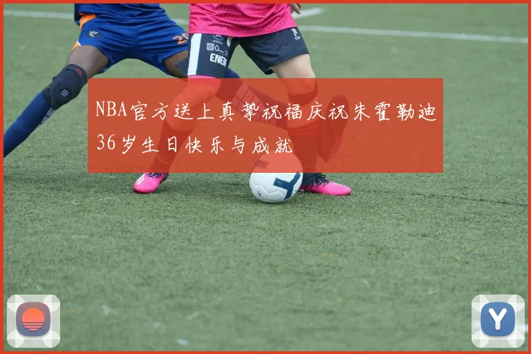 NBA官方送上真挚祝福庆祝朱霍勒迪36岁生日快乐与成就