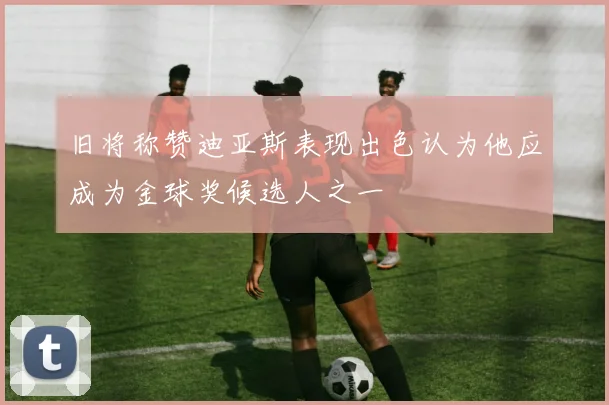 旧将称赞迪亚斯表现出色认为他应成为金球奖候选人之一