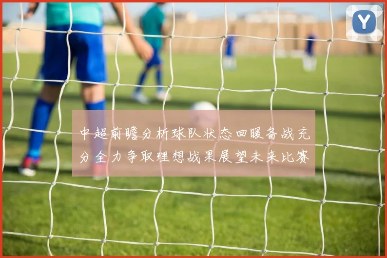中超前瞻分析球队状态回暖备战充分全力争取理想战果展望未来比赛挑战