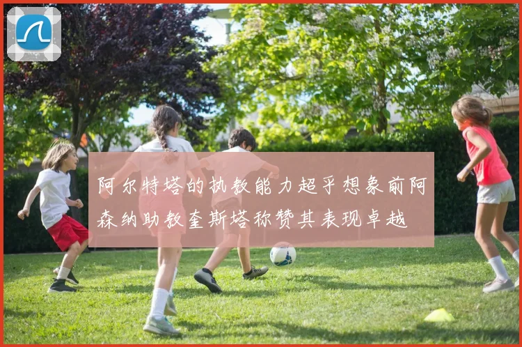 阿尔特塔的执教能力超乎想象前阿森纳助教奎斯塔称赞其表现卓越