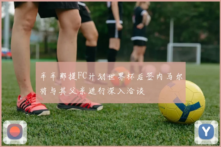辛辛那提FC计划世界杯后签内马尔将与其父亲进行深入洽谈