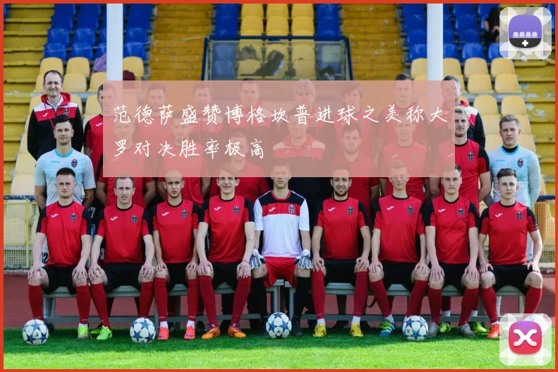 范德萨盛赞博格坎普进球之美称大罗对决胜率极高
