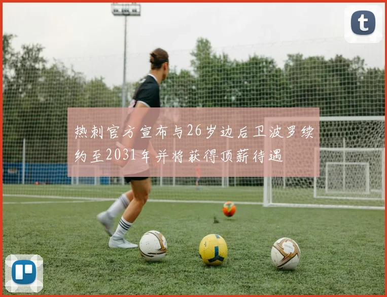 热刺官方宣布与26岁边后卫波罗续约至2031年并将获得顶薪待遇