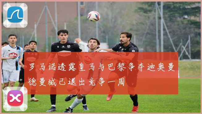 罗马诺透露皇马与巴黎争夺迪奥曼德曼城已退出竞争一周