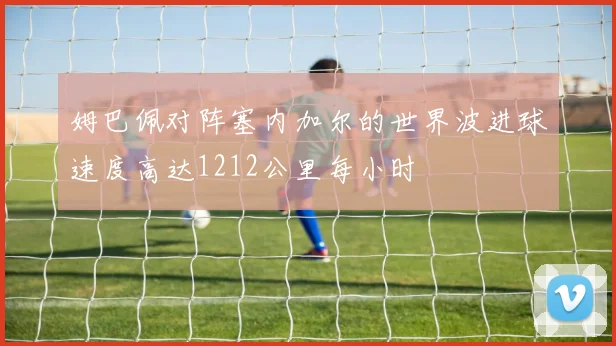 姆巴佩对阵塞内加尔的世界波进球速度高达1212公里每小时