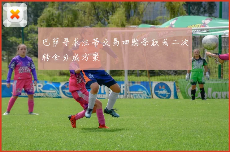 巴萨寻求法蒂交易回购条款或二次转会分成方案