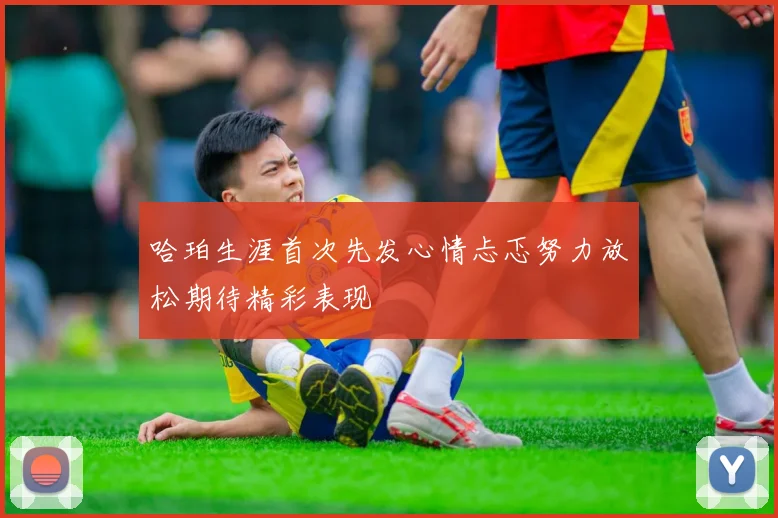 哈珀生涯首次先发心情忐忑努力放松期待精彩表现
