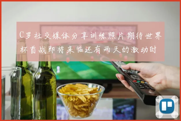 C罗社交媒体分享训练照片期待世界杯首战即将来临还有两天的激动时刻