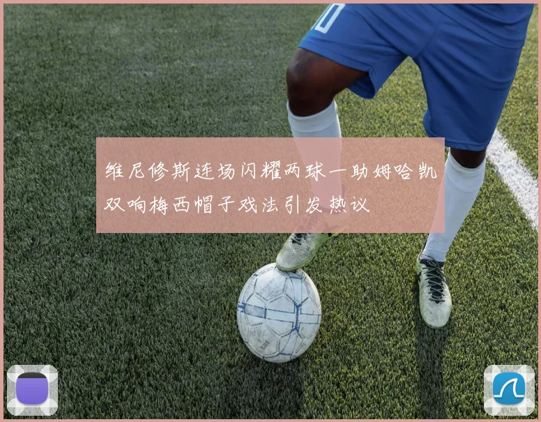 维尼修斯连场闪耀两球一助姆哈凯双响梅西帽子戏法引发热议
