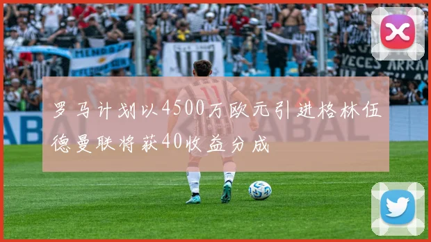 罗马计划以4500万欧元引进格林伍德曼联将获40收益分成